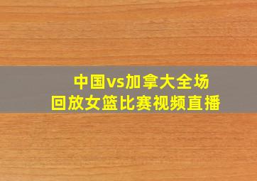 中国vs加拿大全场回放女篮比赛视频直播