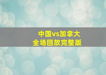 中国vs加拿大全场回放完整版