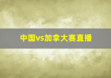 中国vs加拿大赛直播