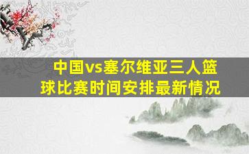 中国vs塞尔维亚三人篮球比赛时间安排最新情况