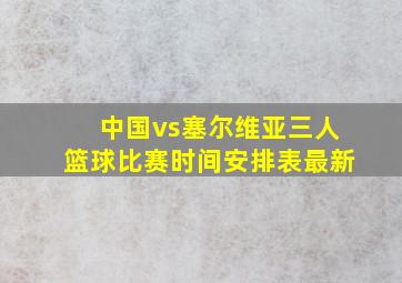 中国vs塞尔维亚三人篮球比赛时间安排表最新