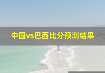 中国vs巴西比分预测结果