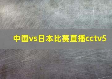 中国vs日本比赛直播cctv5