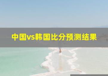 中国vs韩国比分预测结果