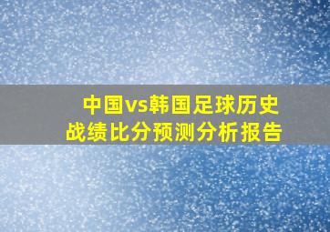 中国vs韩国足球历史战绩比分预测分析报告