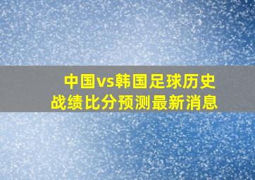 中国vs韩国足球历史战绩比分预测最新消息