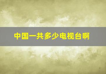 中国一共多少电视台啊