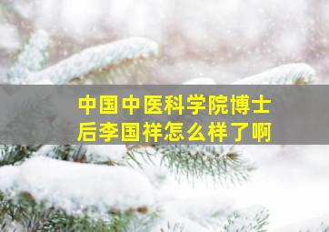 中国中医科学院博士后李国祥怎么样了啊