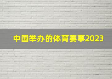 中国举办的体育赛事2023