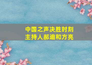 中国之声决胜时刻主持人郝迪和方亮