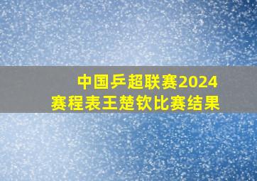 中国乒超联赛2024赛程表王楚钦比赛结果