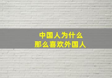 中国人为什么那么喜欢外国人