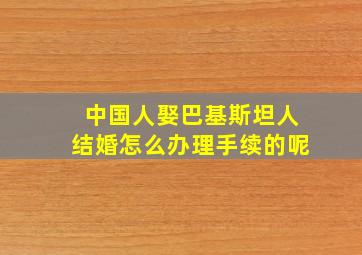 中国人娶巴基斯坦人结婚怎么办理手续的呢