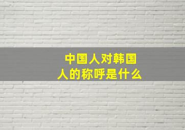 中国人对韩国人的称呼是什么