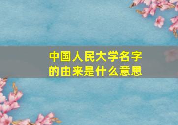 中国人民大学名字的由来是什么意思