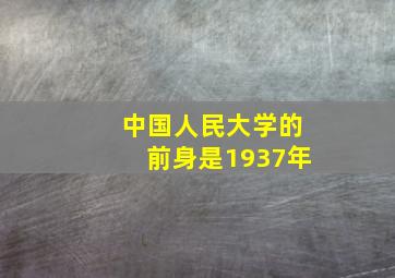 中国人民大学的前身是1937年