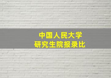 中国人民大学研究生院报录比