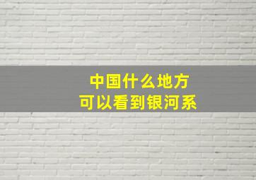 中国什么地方可以看到银河系