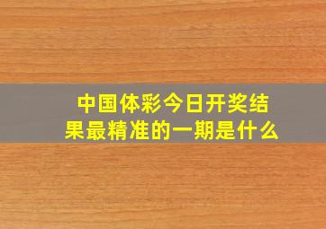 中国体彩今日开奖结果最精准的一期是什么