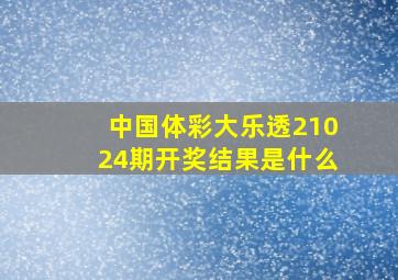 中国体彩大乐透21024期开奖结果是什么