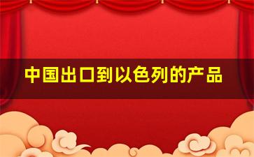 中国出口到以色列的产品