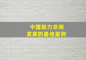 中国助力非洲发展的最佳案例