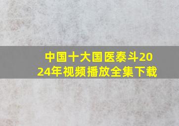 中国十大国医泰斗2024年视频播放全集下载