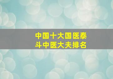 中国十大国医泰斗中医大夫排名