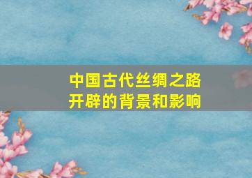 中国古代丝绸之路开辟的背景和影响