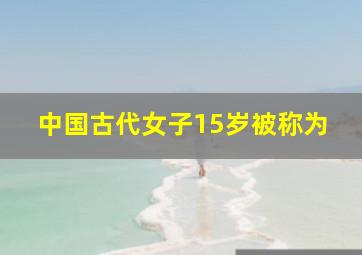 中国古代女子15岁被称为