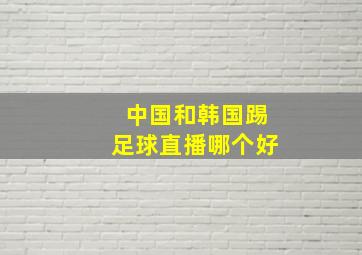 中国和韩国踢足球直播哪个好