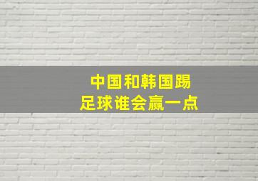 中国和韩国踢足球谁会赢一点