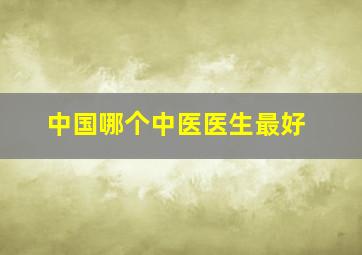 中国哪个中医医生最好