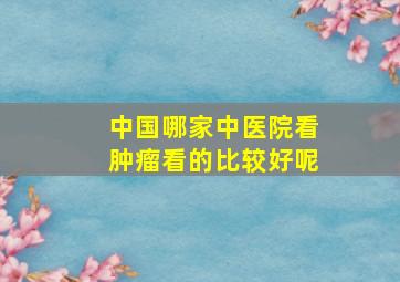 中国哪家中医院看肿瘤看的比较好呢