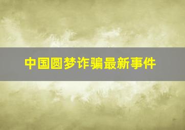 中国圆梦诈骗最新事件