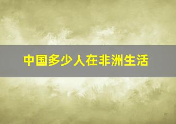 中国多少人在非洲生活