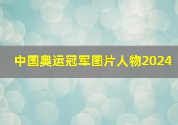 中国奥运冠军图片人物2024