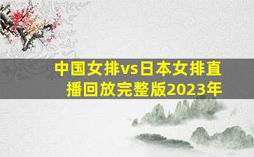 中国女排vs日本女排直播回放完整版2023年