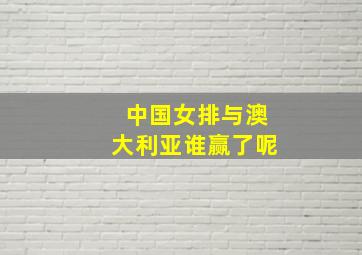 中国女排与澳大利亚谁赢了呢