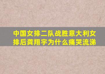 中国女排二队战胜意大利女排后龚翔宇为什么痛哭流涕