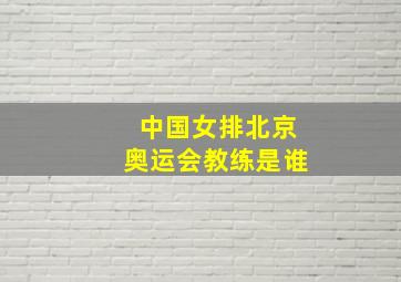 中国女排北京奥运会教练是谁