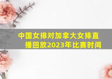 中国女排对加拿大女排直播回放2023年比赛时间