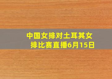 中国女排对土耳其女排比赛直播6月15日