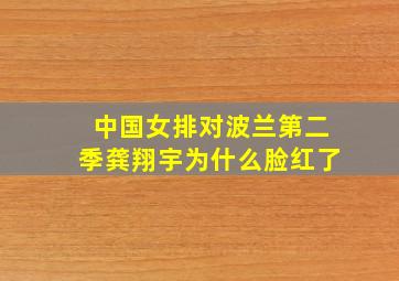 中国女排对波兰第二季龚翔宇为什么脸红了