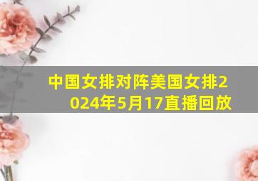 中国女排对阵美国女排2024年5月17直播回放