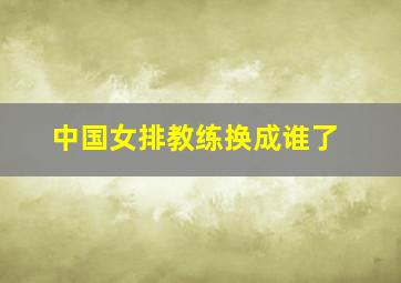 中国女排教练换成谁了