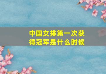 中国女排第一次获得冠军是什么时候