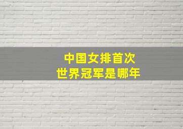 中国女排首次世界冠军是哪年