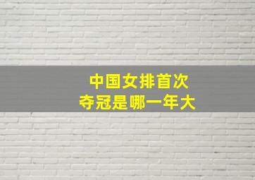 中国女排首次夺冠是哪一年大