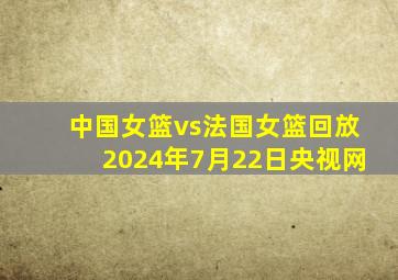 中国女篮vs法国女篮回放2024年7月22日央视网